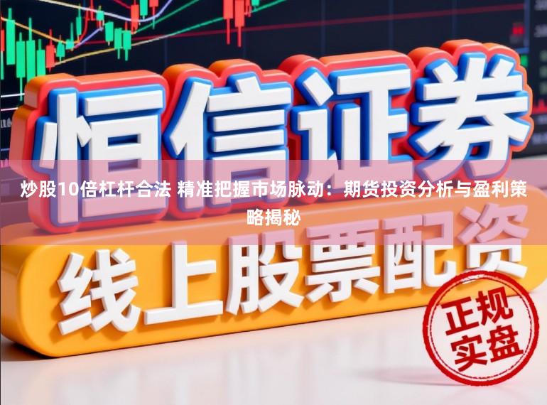 炒股10倍杠杆合法 精准把握市场脉动：期货投资分析与盈利策略揭秘