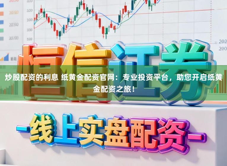 炒股配资的利息 纸黄金配资官网：专业投资平台，助您开启纸黄金配资之旅！