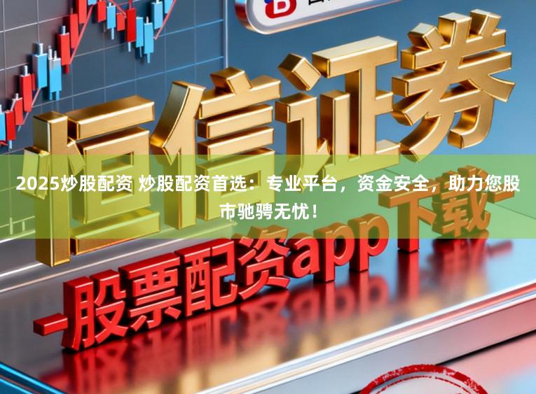 2025炒股配资 炒股配资首选：专业平台，资金安全，助力您股市驰骋无忧！
