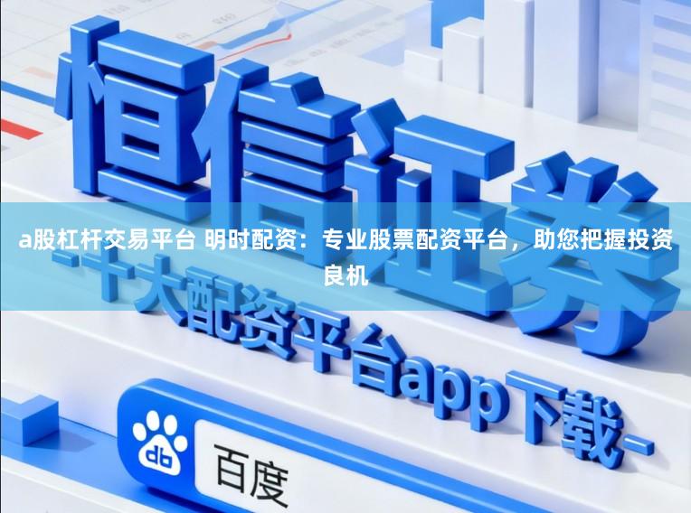 a股杠杆交易平台 明时配资：专业股票配资平台，助您把握投资良机