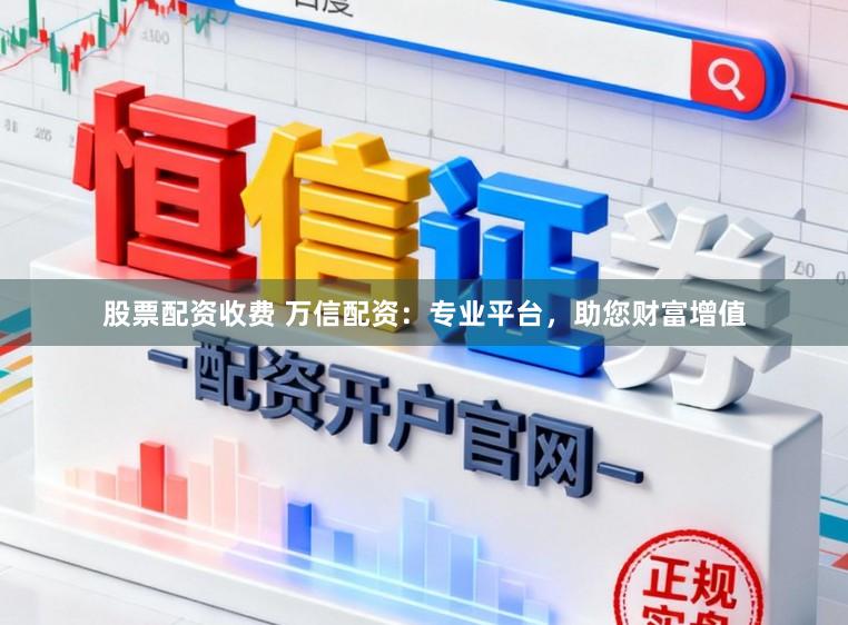 股票配资收费 万信配资：专业平台，助您财富增值