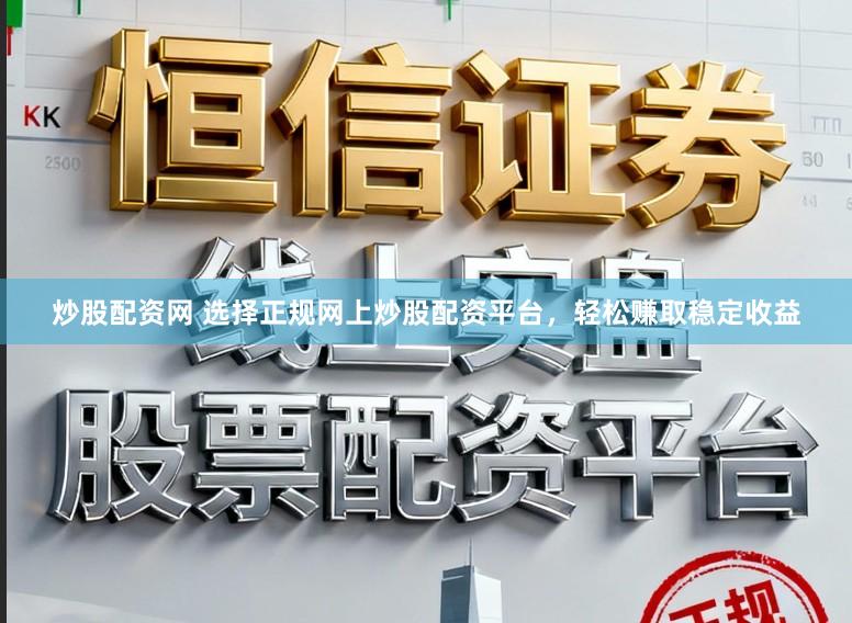 炒股配资网 选择正规网上炒股配资平台，轻松赚取稳定收益