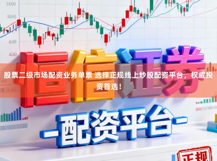 股票二级市场配资业务单票 选择正规线上炒股配资平台，权威投资首选！
