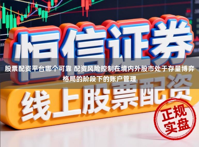 股票配资平台哪个可靠 配资风险控制在境内外股市处于存量博弈格局的阶段下的账户管理