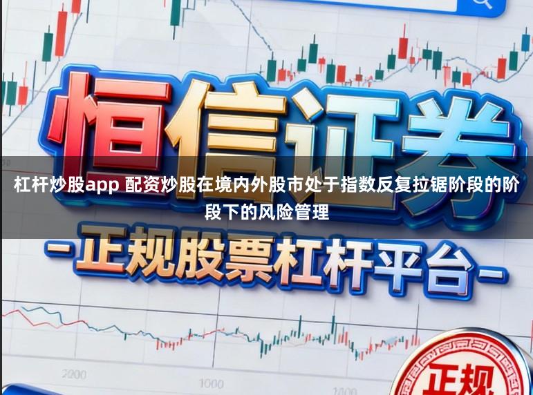 杠杆炒股app 配资炒股在境内外股市处于指数反复拉锯阶段的阶段下的风险管理