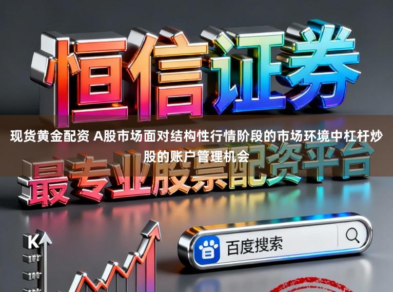 现货黄金配资 A股市场面对结构性行情阶段的市场环境中杠杆炒股的账户管理机会