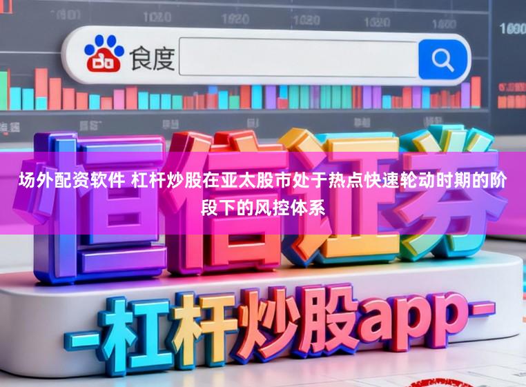 场外配资软件 杠杆炒股在亚太股市处于热点快速轮动时期的阶段下的风控体系