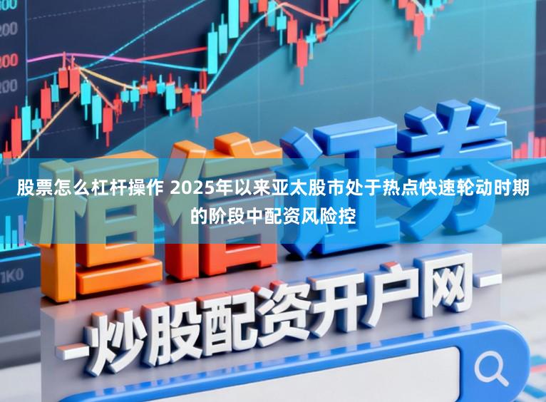 股票怎么杠杆操作 2025年以来亚太股市处于热点快速轮动时期的阶段中配资风险控