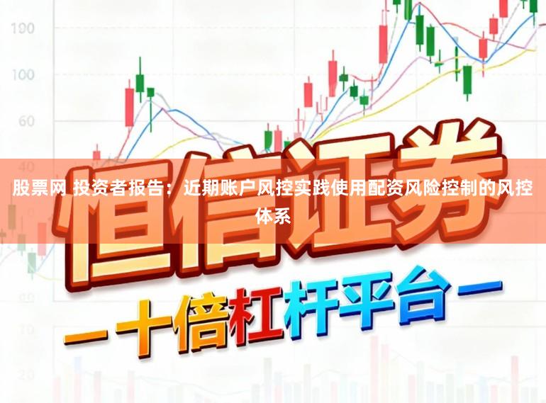 股票网 投资者报告：近期账户风控实践使用配资风险控制的风控体系