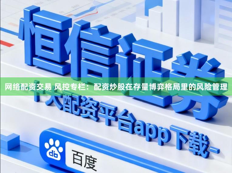 网络配资交易 风控专栏：配资炒股在存量博弈格局里的风险管理