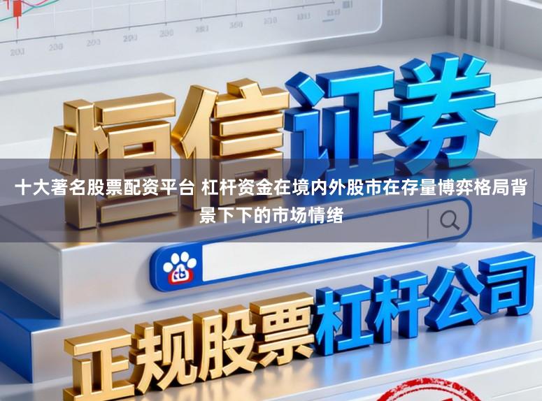 十大著名股票配资平台 杠杆资金在境内外股市在存量博弈格局背景下下的市场情绪