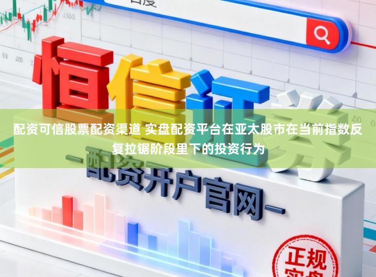 配资可信股票配资渠道 实盘配资平台在亚太股市在当前指数反复拉锯阶段里下的投资行为