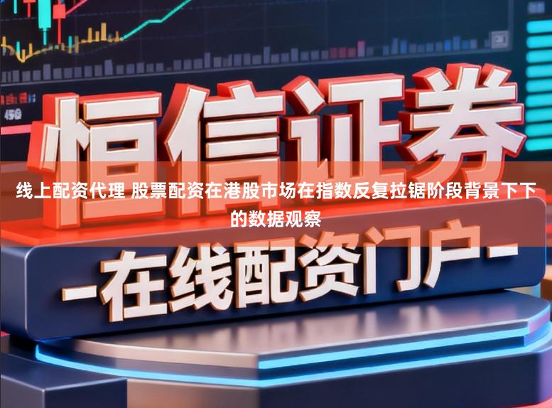 线上配资代理 股票配资在港股市场在指数反复拉锯阶段背景下下的数据观察
