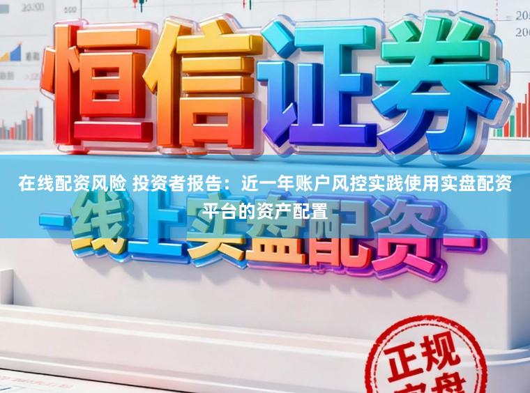 在线配资风险 投资者报告：近一年账户风控实践使用实盘配资平台的资产配置