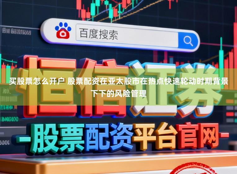 买股票怎么开户 股票配资在亚太股市在热点快速轮动时期背景下下的风险管理