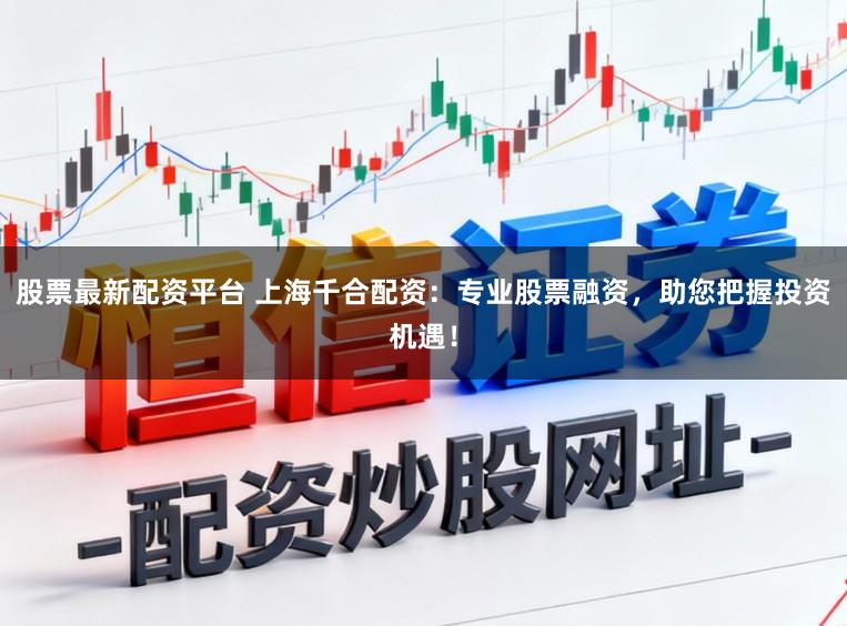 股票最新配资平台 上海千合配资：专业股票融资，助您把握投资机遇！