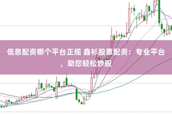低息配资哪个平台正规 鑫衫股票配资：专业平台，助您轻松炒股