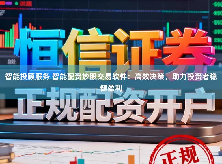 智能投顾服务 智能配资炒股交易软件：高效决策，助力投资者稳健盈利