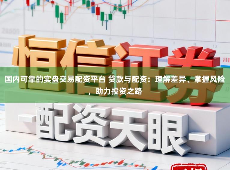 国内可靠的实盘交易配资平台 贷款与配资：理解差异、掌握风险，助力投资之路