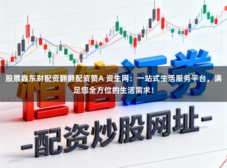 股票鑫东财配资翻翻配资赞A 资生网：一站式生活服务平台，满足您全方位的生活需求！