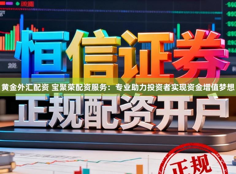 黄金外汇配资 宝聚荣配资服务：专业助力投资者实现资金增值梦想