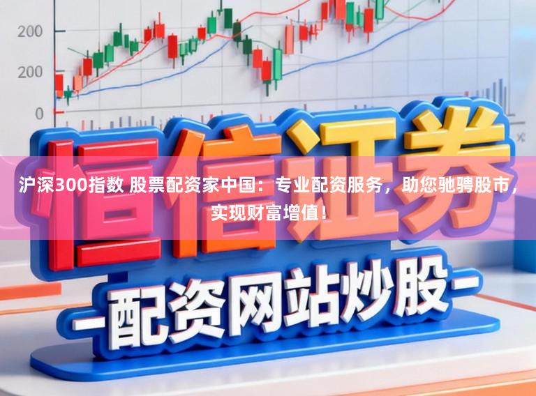 沪深300指数 股票配资家中国：专业配资服务，助您驰骋股市，实现财富增值！