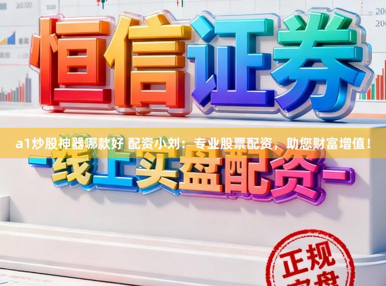 a1炒股神器哪款好 配资小刘：专业股票配资，助您财富增值！
