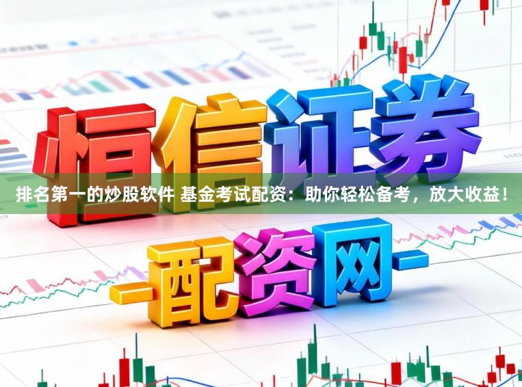 排名第一的炒股软件 基金考试配资：助你轻松备考，放大收益！