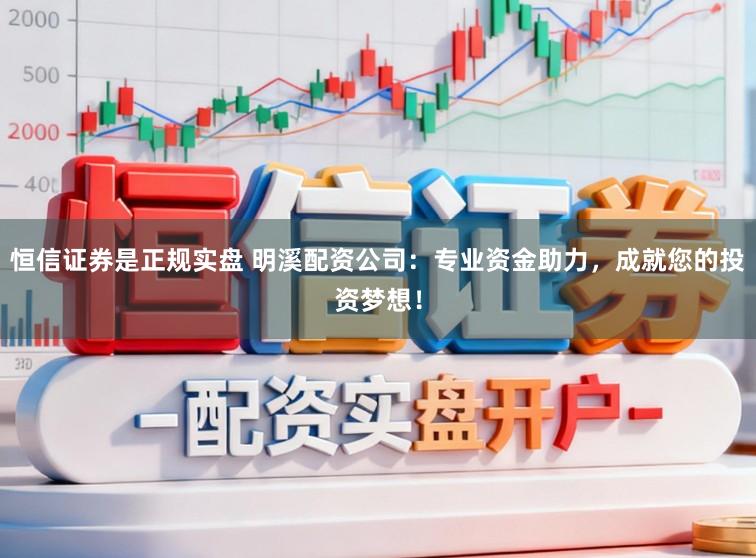 恒信证券是正规实盘 明溪配资公司：专业资金助力，成就您的投资梦想！