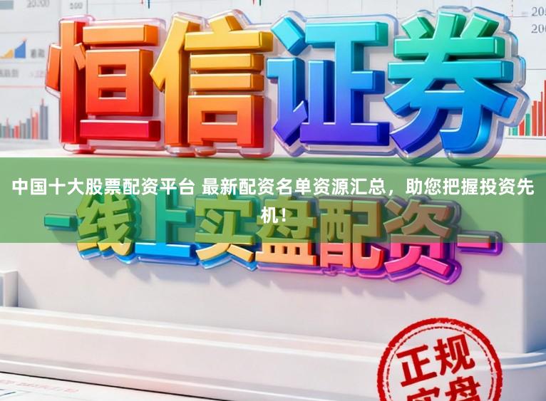 中国十大股票配资平台 最新配资名单资源汇总，助您把握投资先机！