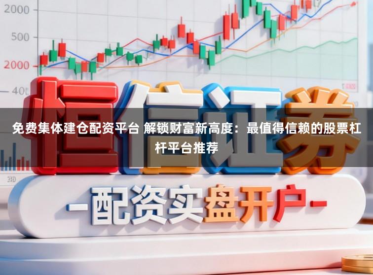 免费集体建仓配资平台 解锁财富新高度：最值得信赖的股票杠杆平台推荐