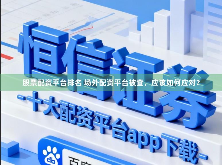 股票配资平台排名 场外配资平台被查，应该如何应对？
