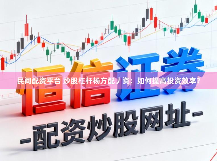 民间配资平台 炒股杠杆杨方配丿资：如何提高投资效率？