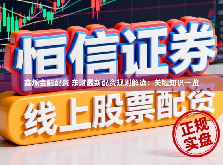 鑫烁金融配资 东财最新配资规则解读：关键知识一览