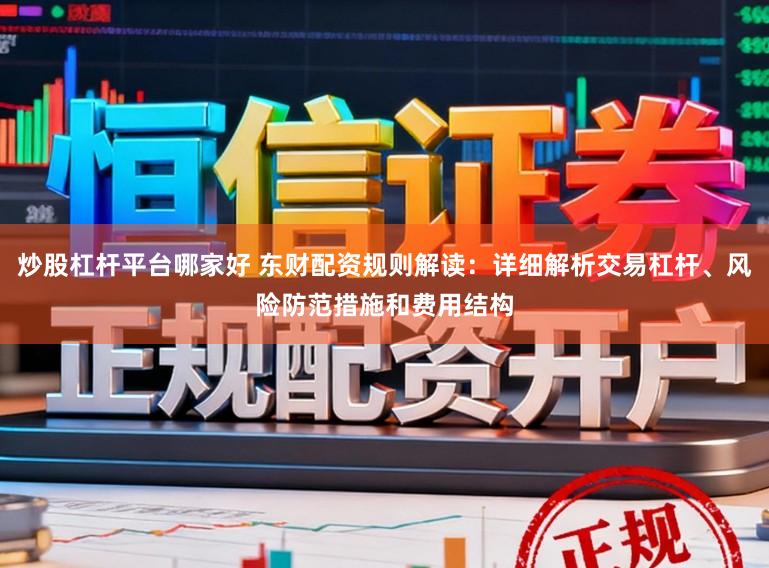 炒股杠杆平台哪家好 东财配资规则解读：详细解析交易杠杆、风险防范措施和费用结构