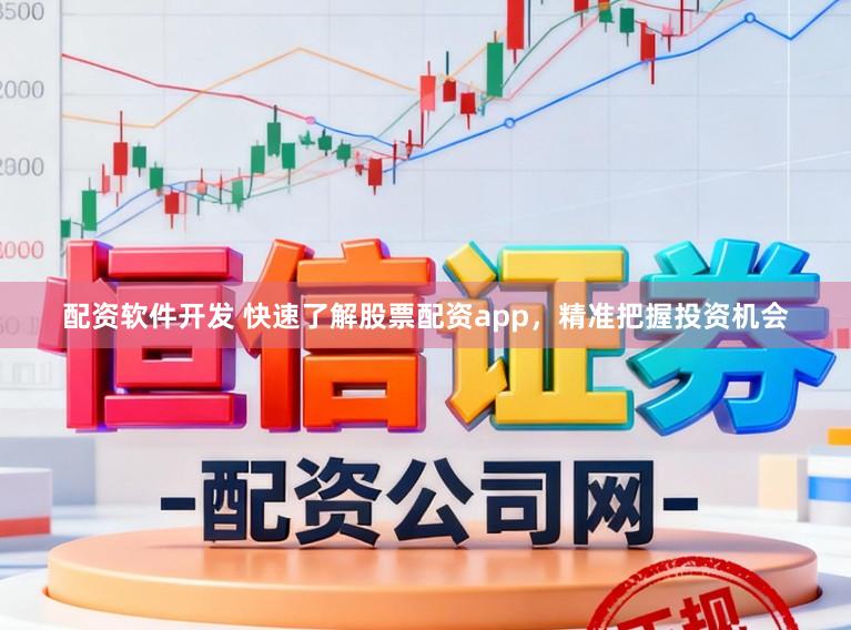 配资软件开发 快速了解股票配资app，精准把握投资机会