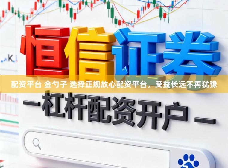 配资平台 金勺子 选择正规放心配资平台，受益长远不再犹豫