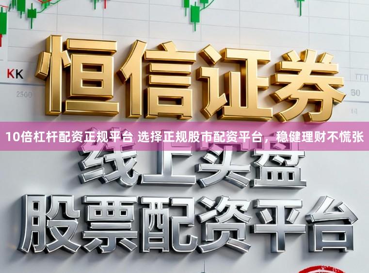 10倍杠杆配资正规平台 选择正规股市配资平台，稳健理财不慌张