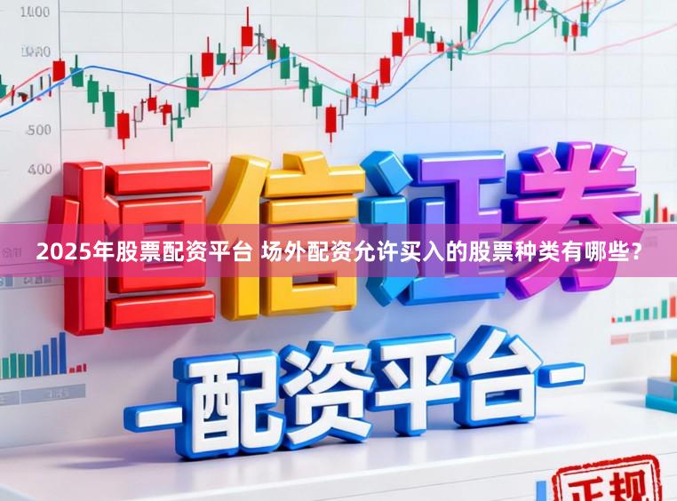 2025年股票配资平台 场外配资允许买入的股票种类有哪些？