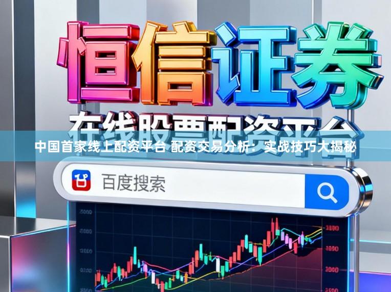 中国首家线上配资平台 配资交易分析：实战技巧大揭秘