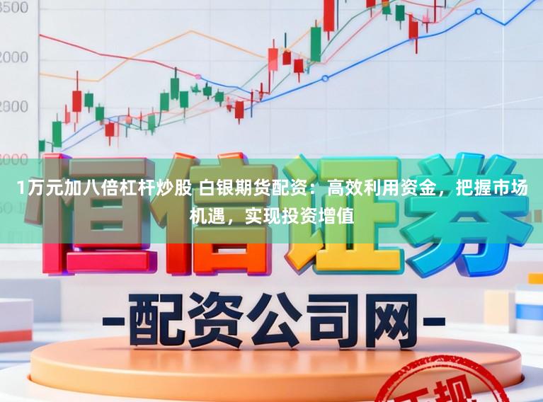 1万元加八倍杠杆炒股 白银期货配资：高效利用资金，把握市场机遇，实现投资增值