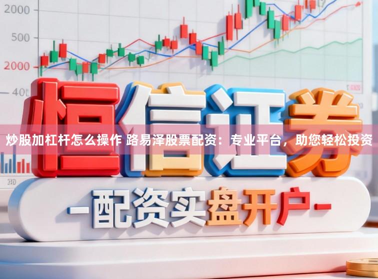 炒股加杠杆怎么操作 路易泽股票配资：专业平台，助您轻松投资