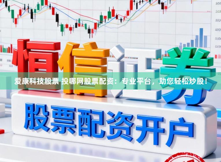 爱康科技股票 投哪网股票配资：专业平台，助您轻松炒股！