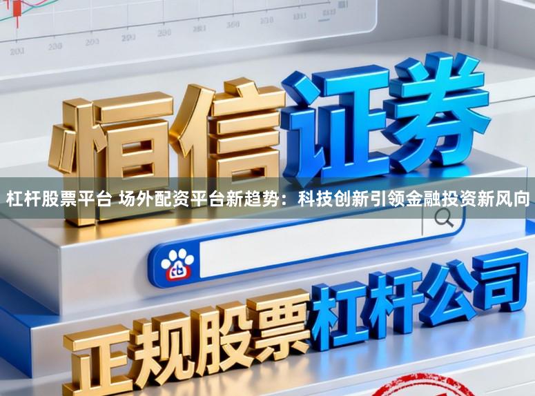 杠杆股票平台 场外配资平台新趋势：科技创新引领金融投资新风向