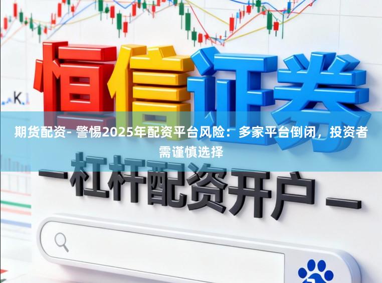 期货配资- 警惕2025年配资平台风险：多家平台倒闭，投资者需谨慎选择