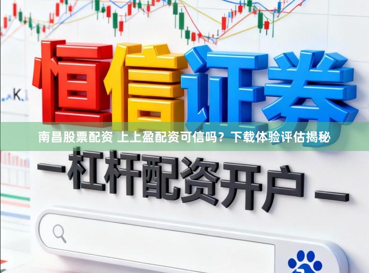 南昌股票配资 上上盈配资可信吗？下载体验评估揭秘