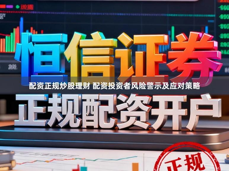 配资正规炒股理财 配资投资者风险警示及应对策略