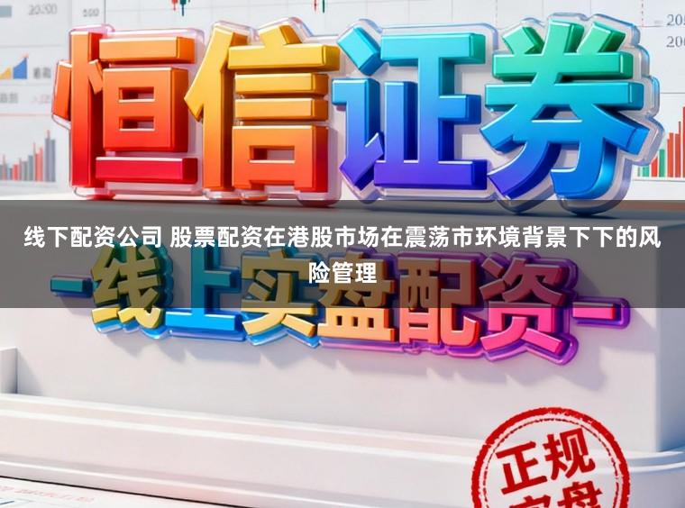 线下配资公司 股票配资在港股市场在震荡市环境背景下下的风险管理