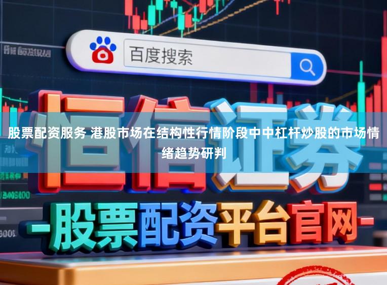 股票配资服务 港股市场在结构性行情阶段中中杠杆炒股的市场情绪趋势研判